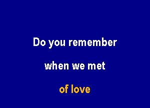 Do you remember

when we met

of love