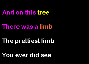 And on this tree

There was a limb

The prettiestlimb

You ever did see