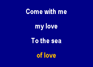 Come with me

my love

To the sea

of love