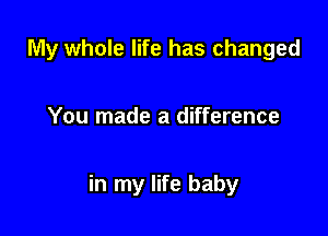 My whole life has changed

You made a difference

in my life baby