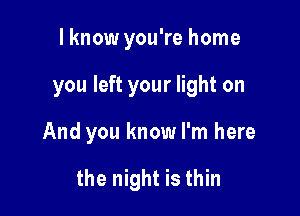 lknow you're home

you left your light on

And you know I'm here

the night is thin