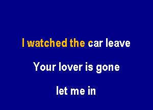 lwatched the car leave

Your lover is gone

let me in