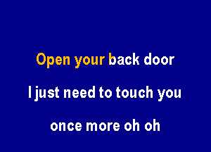 Open your back door

ljust need to touch you

once more oh oh