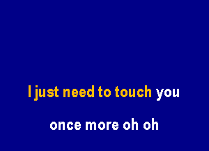 ljust need to touch you

once more oh oh