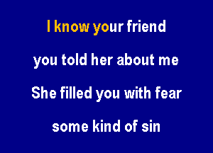 I know your friend

you told her about me

She filled you with fear

some kind of sin