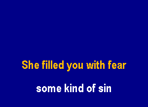 She filled you with fear

some kind of sin