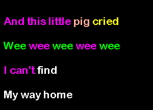 And this little pig cried

Wee wee wee wee wee
I can't find

My way home