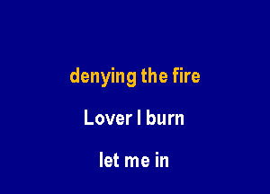 denying the fire

Lover I burn

let me in