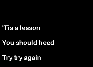 'Tis a lesson

You should heed

Try try again