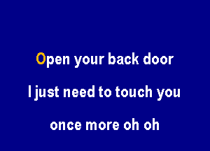 Open your back door

ljust need to touch you

once more oh oh