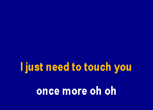 ljust need to touch you

once more oh oh