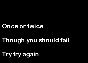 Once or twice

Though you should fail

Try try again