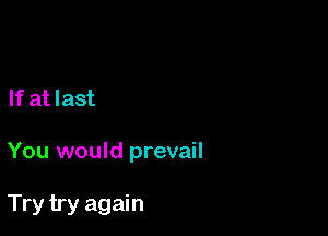 If at last

You would prevail

Try try again