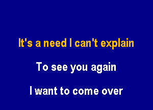 It's a need I can't explain

To see you again

lwant to come over