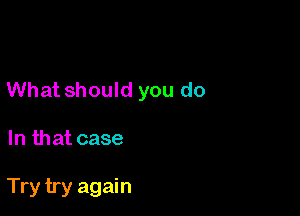 What should you do

In that case

Try try again