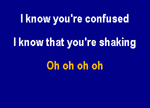 I know you're confused

I know that you're shaking

Oh oh oh oh