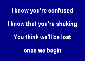 I know you're confused

I know that you're shaking

You think we'll be lost

once we begin