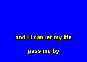 and l I can let my life

pass me by