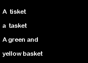 A tisket
a tasket

A green and

yellow basket
