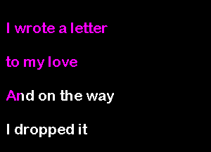 I wrote a letter

to my love

And on the way

I dropped it