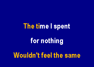 The time I spent

for nothing

Wouldn't feel the same