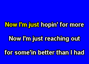 Now I'm just hopin' for more

Now I'm just reaching out

for some'in better than I had