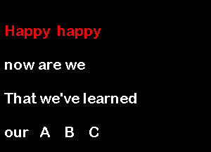 Happy happy

now are we

Th at we've learn ed

ourABC