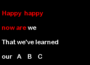 Happy happy

now are we

Th at we've learn ed

ourABC