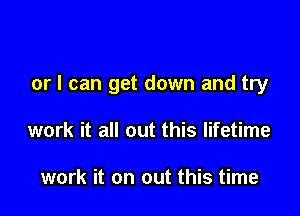 or I can get down and try

work it all out this lifetime

work it on out this time