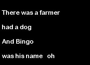 Th ere was a farm er

had a dog

And Bingo

was his name oh