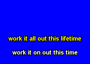 work it all out this lifetime

work it on out this time