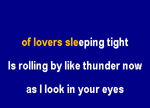 of lovers sleeping tight

ls rolling by like thunder now

as I look in your eyes