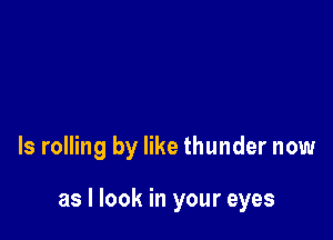 ls rolling by like thunder now

as I look in your eyes