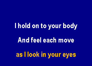 lhold on to your body

And feel each move

as I look in your eyes