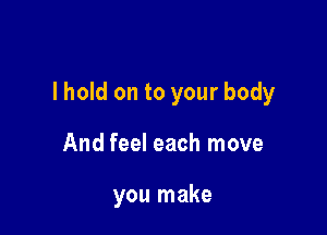 lhold on to your body

And feel each move

you make
