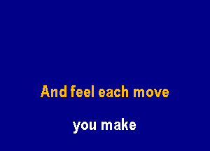And feel each move

you make
