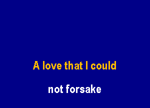 A love that I could

not forsake