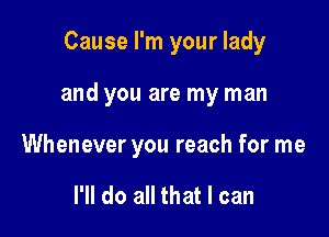 Cause I'm your lady

and you are my man

Whenever you reach for me

I'll do all that I can