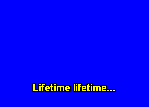 Lifetime lifetime...