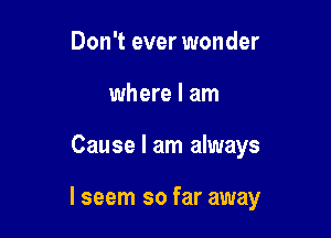 Don't ever wonder
where I am

Cause I am always

I seem so far away