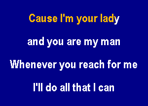 Cause I'm your lady

and you are my man

Whenever you reach for me

I'll do all that I can