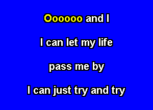 000000 and l
I can let my life

pass me by

I can just try and try