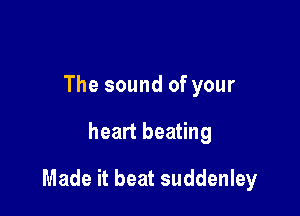 The sound of your

heart beating

Made it beat suddenley