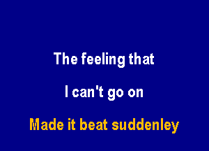 The feeling that

I can't go on

Made it beat suddenley