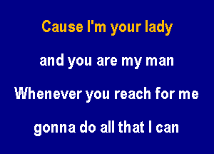 Cause I'm your lady
and you are my man

Whenever you reach for me

gonna do all that I can