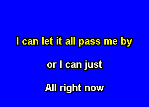 I can let it all pass me by

or I can just

All right now