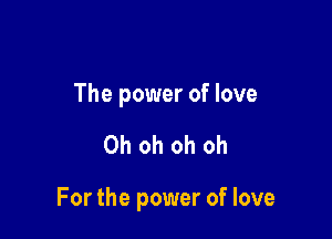 The power of love

Oh oh oh oh

For the power of love