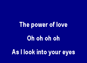 The power of love

Oh oh oh oh

As I look into your eyes