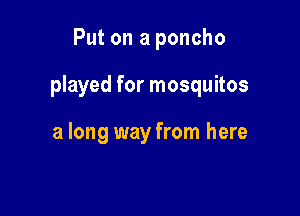 Put on a poncho

played for mosquitos

a long way from here