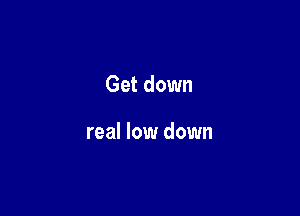 Get down

real low down